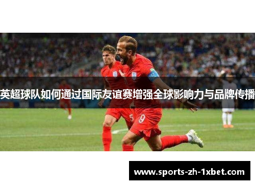 英超球队如何通过国际友谊赛增强全球影响力与品牌传播