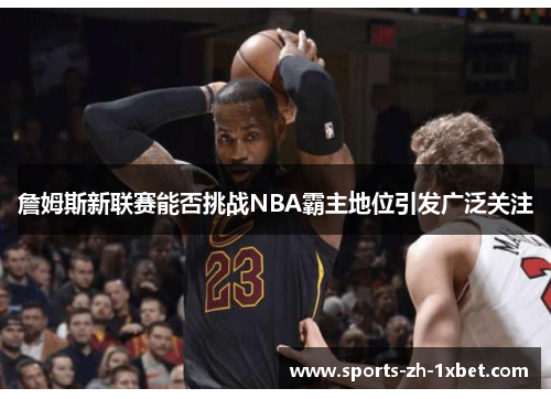 詹姆斯新联赛能否挑战NBA霸主地位引发广泛关注