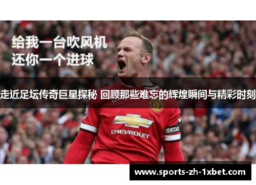 走近足坛传奇巨星探秘 回顾那些难忘的辉煌瞬间与精彩时刻 走近足坛传奇巨星探秘 回顾那些难忘的辉煌瞬间与精彩时刻