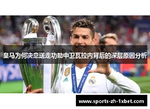 皇马为何决意送走功勋中卫瓦拉内背后的深层原因分析