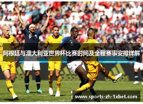 阿根廷与澳大利亚世界杯比赛时间及全程赛事安排详解