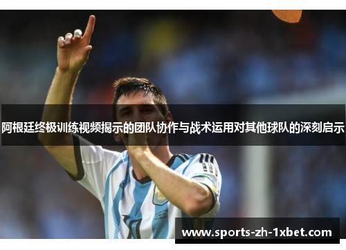 阿根廷终极训练视频揭示的团队协作与战术运用对其他球队的深刻启示