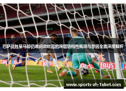 巴萨战胜皇马却仍难问鼎欧冠的深层结构性瓶颈与原因全面深度解析