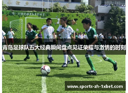 青岛足球队五大经典瞬间盘点见证荣耀与激情的时刻