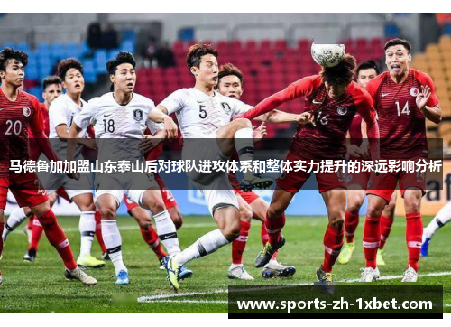 马德鲁加加盟山东泰山后对球队进攻体系和整体实力提升的深远影响分析