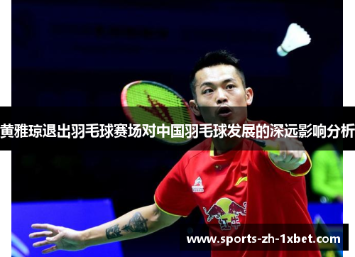 黄雅琼退出羽毛球赛场对中国羽毛球发展的深远影响分析