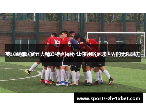 英联级别联赛五大精彩特点揭秘 让你领略足球世界的无限魅力