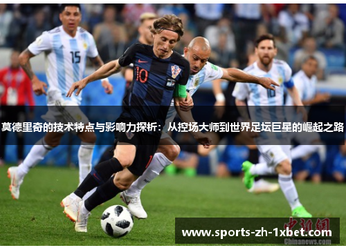 莫德里奇的技术特点与影响力探析：从控场大师到世界足坛巨星的崛起之路
