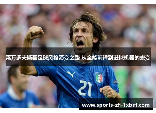 莱万多夫斯基足球风格演变之路 从全能前锋到进球机器的蜕变