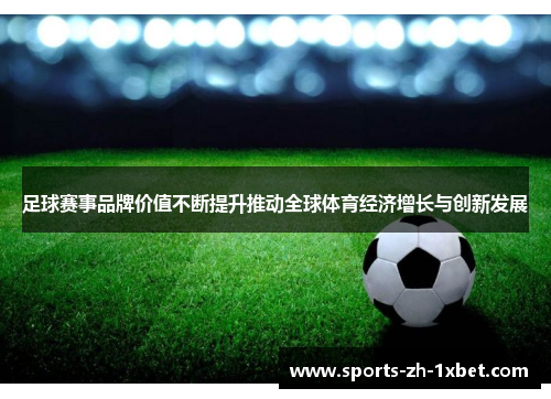足球赛事品牌价值不断提升推动全球体育经济增长与创新发展
