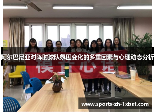 阿尔巴尼亚对阵时球队氛围变化的多重因素与心理动态分析