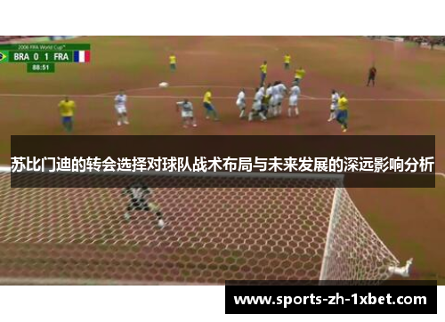 苏比门迪的转会选择对球队战术布局与未来发展的深远影响分析