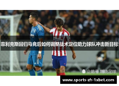 菲利克斯回归马竞后如何调整战术定位助力球队冲击新目标