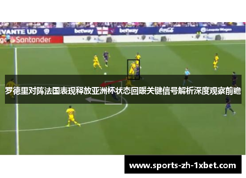 罗德里对阵法国表现释放亚洲杯状态回暖关键信号解析深度观察前瞻