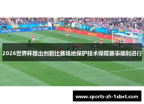 2026世界杯推出创新比赛场地保护技术保障赛事顺利进行