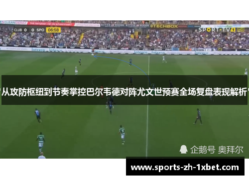 从攻防枢纽到节奏掌控巴尔韦德对阵尤文世预赛全场复盘表现解析