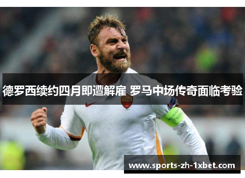 德罗西续约四月即遭解雇 罗马中场传奇面临考验